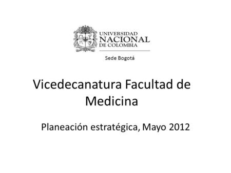 Vicedecanatura Facultad de Medicina Planeación estratégica, Mayo 2012 Sede Bogotá.