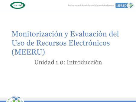 Monitorización y Evaluación del Uso de Recursos Electrónicos (MEERU) Unidad 1.0: Introducción.