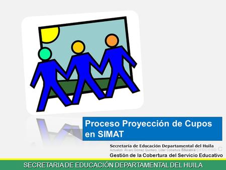 SECRETARIA DE EDUCACIÓN DEPARTAMENTAL DEL HUILA Gestión de la Cobertura del Servicio Educativo Macroproceso C C-02 Proceso Proyección de Cupos en SIMAT.