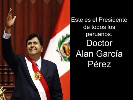 Este es el Presidente de todos los peruanos. Doctor Alan García Pérez.