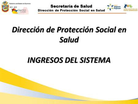 Secretaría de Salud Dirección de Protección Social en Salud INGRESOS DEL SISTEMA Gobierno del Estado de Guerrero 2011 - 2015 2011 - 2015.