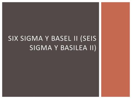 SIX SIGMA Y BASEL II (SEIS SIGMA Y BASILEA II).  Es una metodología diseñada por la empresa Motorola con el objetivo de reducir los defectos que se producen.