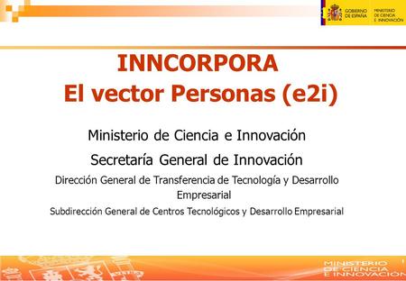 1 1 INNCORPORA El vector Personas (e2i) Ministerio de Ciencia e Innovación Secretaría General de Innovación Dirección General de Transferencia de Tecnología.