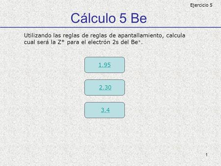 1 Cálculo 5 Be Utilizando las reglas de reglas de apantallamiento, calcula cual será la Z* para el electrón 2s del Be +. 1.95 2.30 3.4 Ejercicio 5.