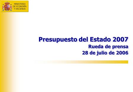 Presupuesto del Estado 2007 Rueda de prensa 28 de julio de 2006 Presupuesto del Estado 2007 Rueda de prensa 28 de julio de 2006 MINISTERIO DE ECONOMÍA.