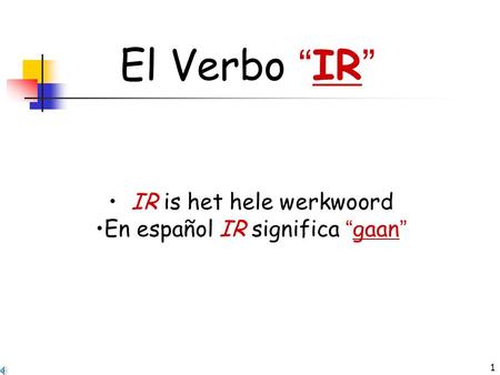 1 El Verbo “ IR ” • IR is het hele werkwoord •En español IR significa “ gaan ”