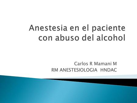 Carlos R Mamani M RM ANESTESIOLOGIA HNDAC. 4.6% (18-59) admitidos en los servicios medcos y emerhencia padecen un transtorno de consumo de aLcohol Los.