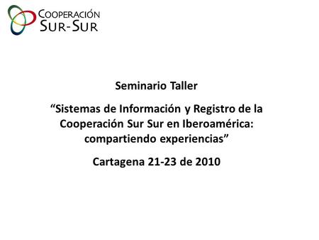 Seminario Taller “Sistemas de Información y Registro de la Cooperación Sur Sur en Iberoamérica: compartiendo experiencias” Cartagena 21-23 de 2010.