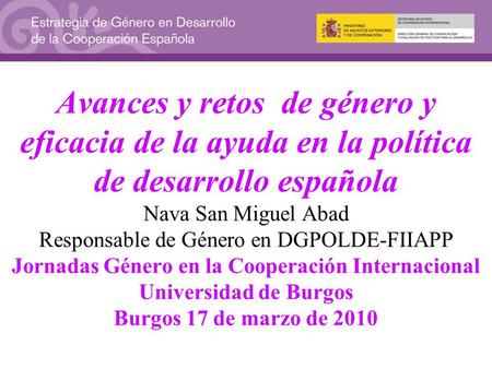 Avances y retos de género y eficacia de la ayuda en la política de desarrollo española Nava San Miguel Abad Responsable de Género en DGPOLDE-FIIAPP.