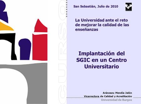 San Sebastian, julio 2010 Implantación del SGIC en un Centro Universitario Aránzazu Mendía Jalón Vicerrectora de Calidad y Acreditación Universidad de.