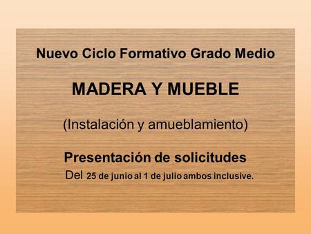 Nuevo Ciclo Formativo Grado Medio MADERA Y MUEBLE (Instalación y amueblamiento) Presentación de solicitudes Del 25 de junio al 1 de julio ambos.
