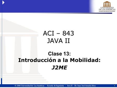1  2006 Universidad de Las Américas - Escuela de Ingeniería - Java II - Dr. Juan José Aranda Aboy ACI – 843 JAVA II Clase 13: Introducción a la Mobilidad: