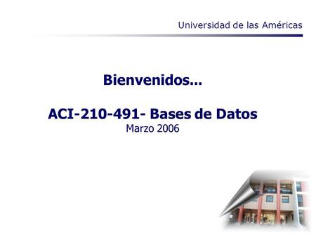 Bienvenidos... ACI-210-491- Bases de Datos Marzo 2006 Universidad de las Américas.