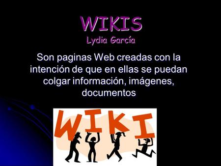 WIKIS Lydia García Son paginas Web creadas con la intención de que en ellas se puedan colgar información, imágenes, documentos.