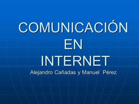 COMUNICACIÓN EN INTERNET Alejandro Cañadas y Manuel Pérez