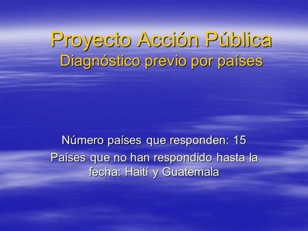 Proyecto Acción Pública Diagnóstico previo por países Número países que responden: 15 Países que no han respondido hasta la fecha: Haití y Guatemala.