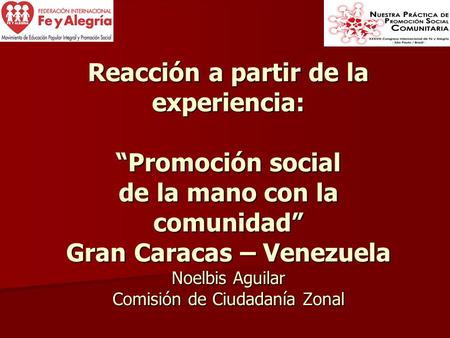 Reacción a partir de la experiencia: “Promoción social de la mano con la comunidad” Gran Caracas – Venezuela Noelbis Aguilar Comisión de Ciudadanía Zonal.