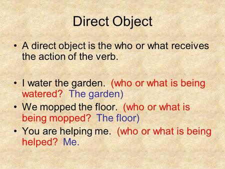 Direct Object A direct object is the who or what receives the action of the verb. I water the garden. (who or what is being watered? The garden) We mopped.