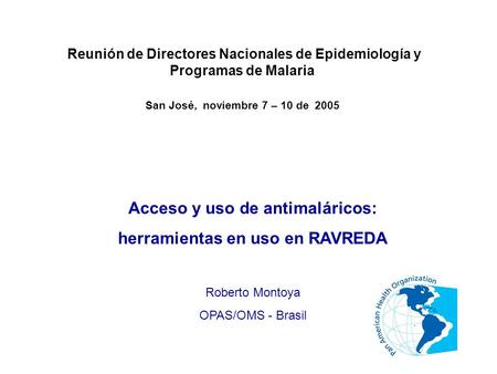 Acceso y uso de antimaláricos: herramientas en uso en RAVREDA Roberto Montoya OPAS/OMS - Brasil Reunión de Directores Nacionales de Epidemiología y Programas.