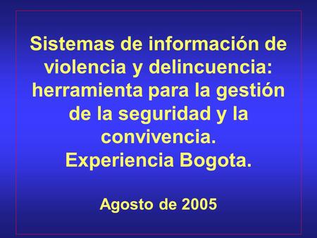 Sistemas de información de violencia y delincuencia: herramienta para la gestión de la seguridad y la convivencia. Experiencia Bogota. Agosto de 2005.