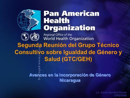 Segunda Reunión del Grupo Técnico Consultivo sobre Igualdad de Género y Salud (GTC/GEH) Avances en la incorporación de Género Nicaragua Lic. Silvia Narváez.