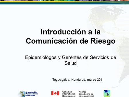 Introducción a la Comunicación de Riesgo Epidemiólogos y Gerentes de Servicios de Salud Tegucigalpa. Honduras, marzo 2011.