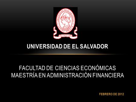 UNIVERSIDAD DE EL SALVADOR FACULTAD DE CIENCIAS ECONÓMICAS MAESTRÍA EN ADMINISTRACIÓN FINANCIERA FEBRERO DE 2012.