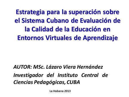Estrategia para la superación sobre el Sistema Cubano de Evaluación de la Calidad de la Educación en Entornos Virtuales de Aprendizaje AUTOR: MSc. Lázaro.