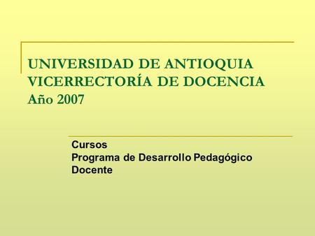 UNIVERSIDAD DE ANTIOQUIA VICERRECTORÍA DE DOCENCIA Año 2007 Cursos Programa de Desarrollo Pedagógico Docente.