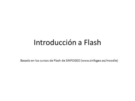 Introducción a Flash Basado en los cursos de Flash de SINFOGEO (www.sinfogeo.es/moodle)