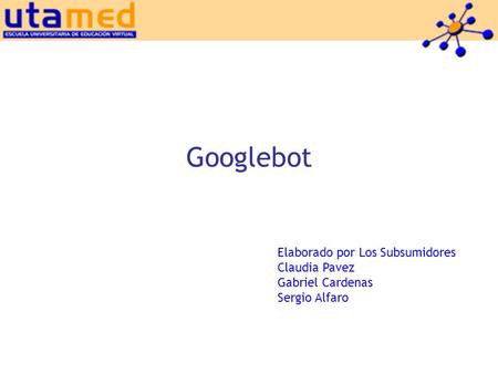 Googlebot Elaborado por Los Subsumidores Claudia Pavez Gabriel Cardenas Sergio Alfaro.