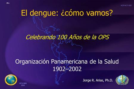 HCP/HCT/VBD OPS/OMS 2002 JRA El dengue: ¿cómo vamos? Organización Panamericana de la Salud 1902–2002 Jorge R. Arias, Ph.D. Celebrando 100 Años de la OPS.