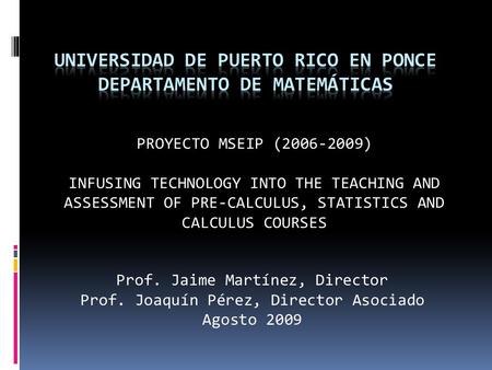 PROYECTO MSEIP (2006-2009) INFUSING TECHNOLOGY INTO THE TEACHING AND ASSESSMENT OF PRE-CALCULUS, STATISTICS AND CALCULUS COURSES Prof. Jaime Martínez,