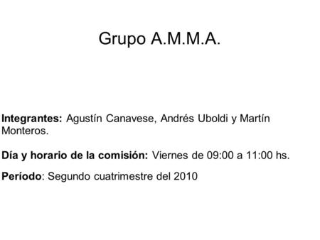 Grupo A.M.M.A. Integrantes: Agustín Canavese, Andrés Uboldi y Martín Monteros. Día y horario de la comisión: Viernes de 09:00 a 11:00 hs. Período: Segundo.