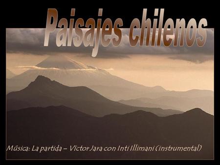 Paisajes chilenos Música: La partida – Vïctor Jara con Inti Illimani (instrumental)