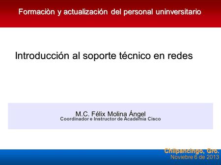 Introducción al soporte técnico en redes Chilpancingo, Gro. Noviebre 6 de 2013 M.C. Félix Molina Ángel Coordinador e Instructor de Academia Cisco Formaciòn.