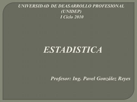 UNIVERSIDAD DE DEASARROLLO PROFESIONAL (UNIDEP) I Ciclo 2010 ESTADISTICA Profesor: Ing. Pavel González Reyes.