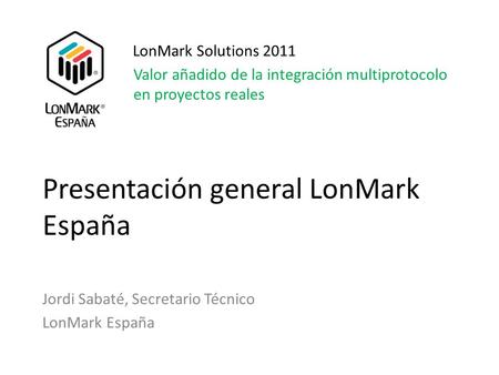Presentación general LonMark España Jordi Sabaté, Secretario Técnico LonMark España LonMark Solutions 2011 Valor añadido de la integración multiprotocolo.