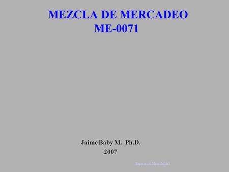 MEZCLA DE MERCADEO ME-0071 Jaime Baby M. Ph.D. 2007 Regresar al Menú Inicial.