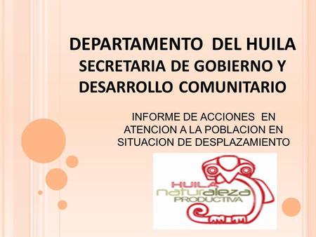 DEPARTAMENTO DEL HUILA SECRETARIA DE GOBIERNO Y DESARROLLO COMUNITARIO INFORME DE ACCIONES EN ATENCION A LA POBLACION EN SITUACION DE DESPLAZAMIENTO.