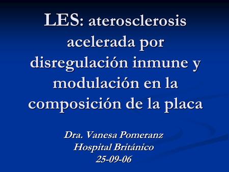 LES : aterosclerosis acelerada por disregulación inmune y modulación en la composición de la placa Dra. Vanesa Pomeranz Hospital Británico 25-09-06.