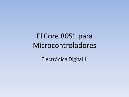 El Core 8051 para Microcontroladores Electrónica Digital II.