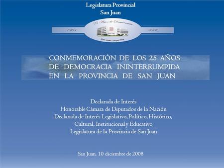 Legislatura Provincial San Juan CONMEMORACIÓN DE LOS 25 AÑOS DE DEMOCRACIA ININTERRUMPIDA EN LA PROVINCIA DE SAN JUAN Declarada de Interés Honorable Cámara.