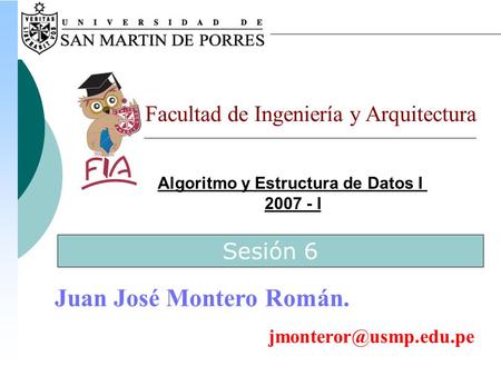 Algoritmo y Estructura de Datos I 2007 - I Facultad de Ingeniería y Arquitectura Juan José Montero Román. Sesión 6.