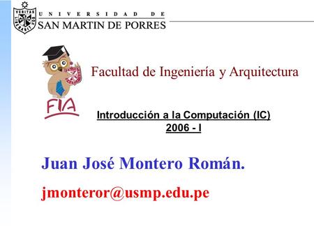 Introducción a la Computación (IC) 2006 - I Facultad de Ingeniería y Arquitectura Juan José Montero Román.