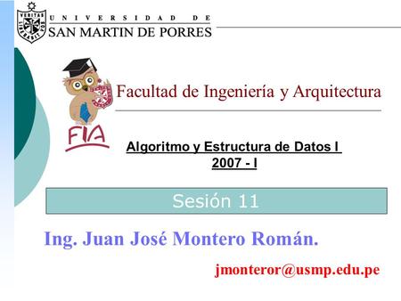 Algoritmo y Estructura de Datos I 2007 - I Facultad de Ingeniería y Arquitectura Ing. Juan José Montero Román. Sesión 11.
