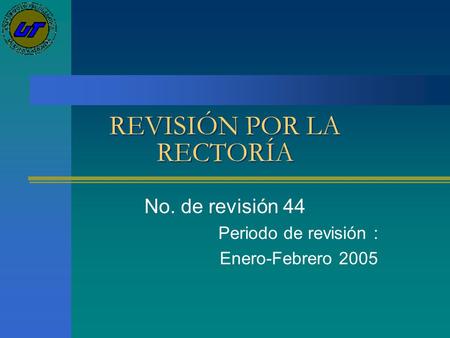 REVISIÓN POR LA RECTORÍA No. de revisión 44 Periodo de revisión : Enero-Febrero 2005.