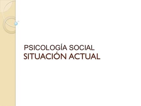 SITUACIÓN ACTUAL PSICOLOGÍA SOCIAL.