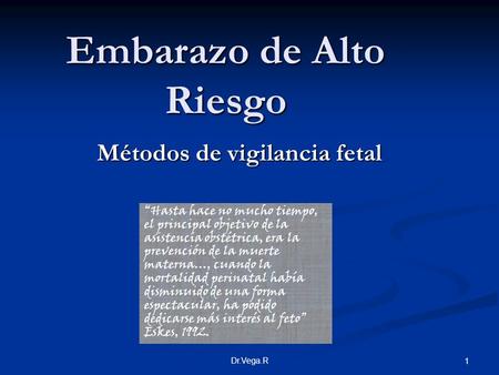 Dr.Vega.R 1 Embarazo de Alto Riesgo Métodos de vigilancia fetal “Hasta hace no mucho tiempo, el principal objetivo de la asistencia obstétrica, era la.