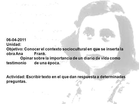06-04-2011 Unidad: Objetivo: Conocer el contexto sociocultural en que se inserta la obra Ana 	Frank. Opinar sobre la importancia de un diario de vida como.